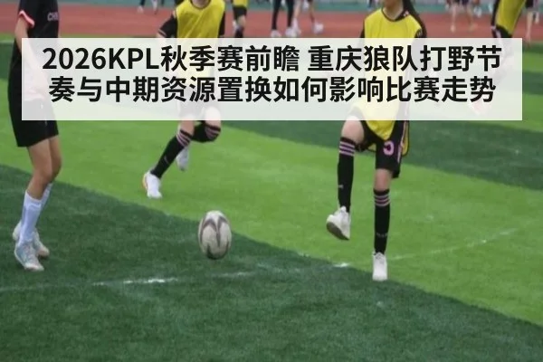 2026KPL秋季赛前瞻 重庆狼队打野节奏与中期资源置换如何影响比赛走势