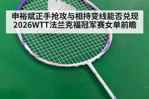 申裕斌正手抢攻与相持变线能否兑现 2026WTT法兰克福冠军赛女单前瞻