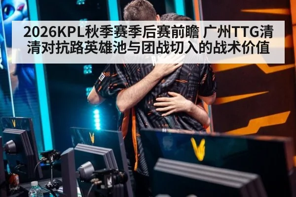 2026KPL秋季赛季后赛前瞻 广州TTG清清对抗路英雄池与团战切入的战术价值